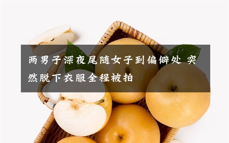 两男子深夜尾随女子到偏僻处 突然脱下衣服全程被拍