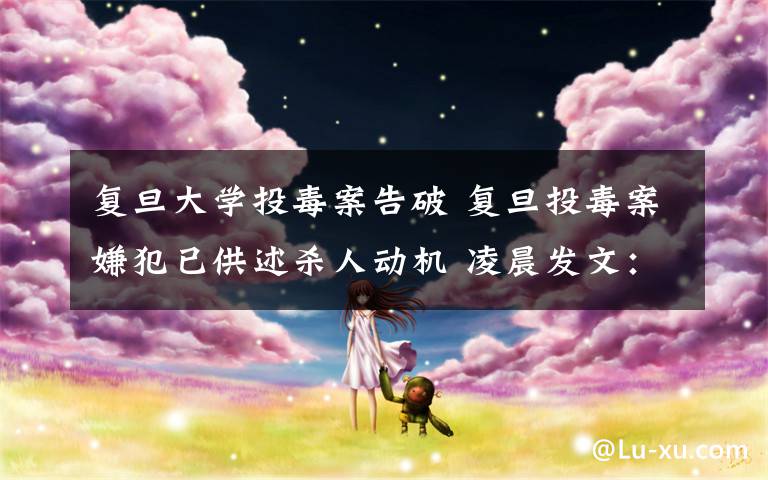 复旦大学投毒案告破 复旦投毒案嫌犯已供述杀人动机 凌晨发文：出来混别怕死