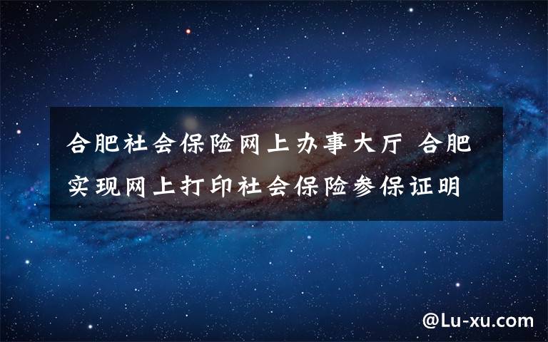 合肥社会保险网上办事大厅 合肥实现网上打印社会保险参保证明 附网上打印社会保险参保证明步骤