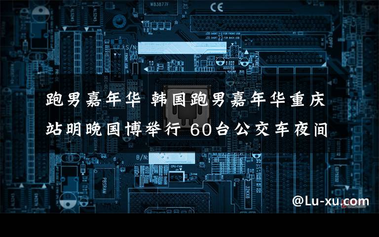 跑男嘉年华 韩国跑男嘉年华重庆站明晚国博举行 60台公交车夜间送你回家