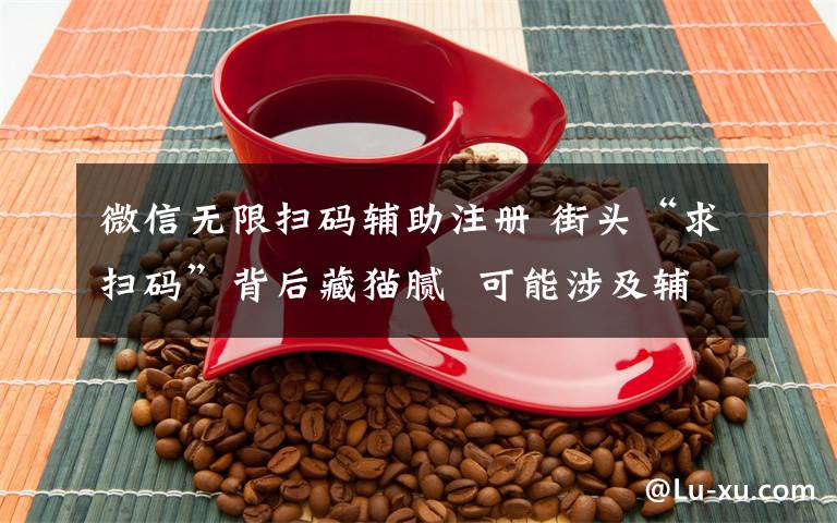 微信无限扫码辅助注册 街头“求扫码”背后藏猫腻  可能涉及辅助注册、辅助解封、买卖微信账号等行为