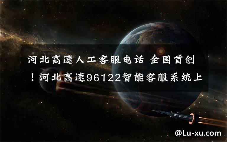 河北高速人工客服电话 全国首创！河北高速96122智能客服系统上线