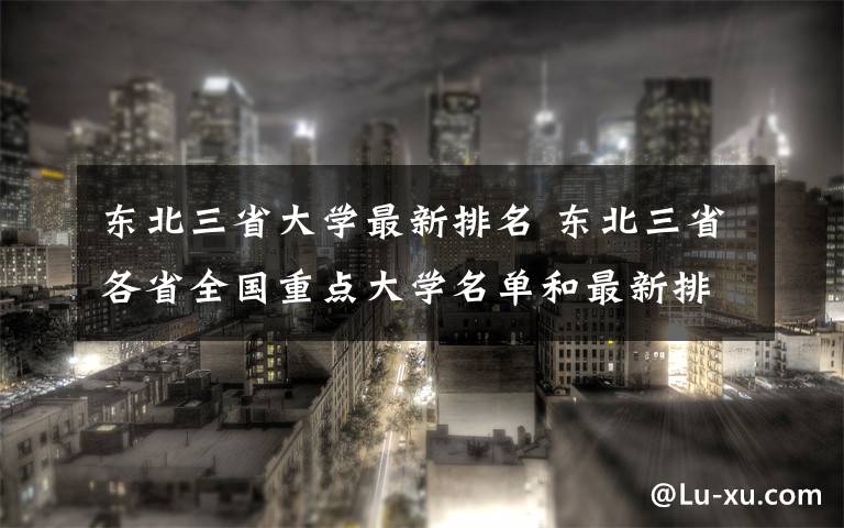 东北三省大学最新排名 东北三省各省全国重点大学名单和最新排名！