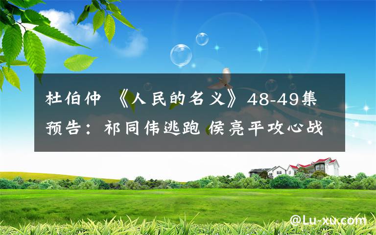 杜伯仲 《人民的名义》48-49集预告：祁同伟逃跑 侯亮平攻心战突破高小琴