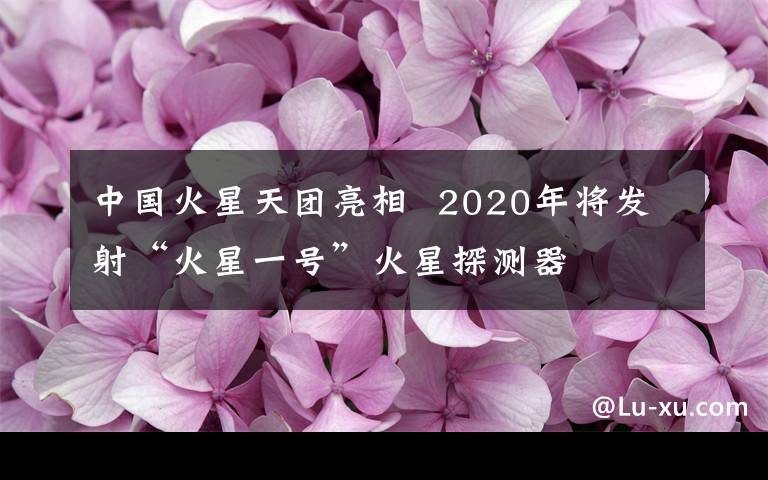 中国火星天团亮相  2020年将发射“火星一号”火星探测器