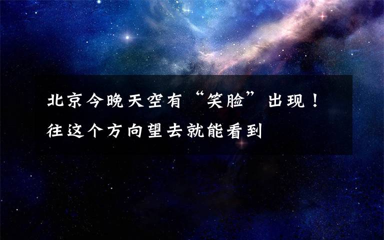 北京今晚天空有“笑脸”出现！往这个方向望去就能看到