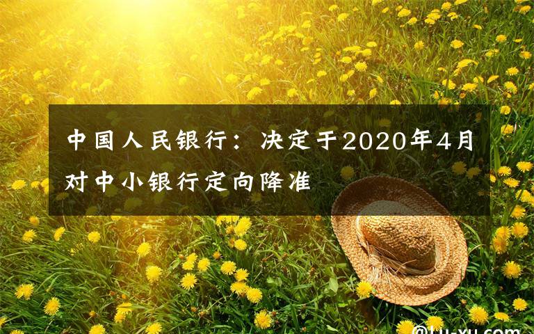 中国人民银行：决定于2020年4月对中小银行定向降准
