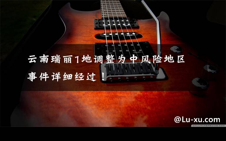 云南瑞丽1地调整为中风险地区 事件详细经过！