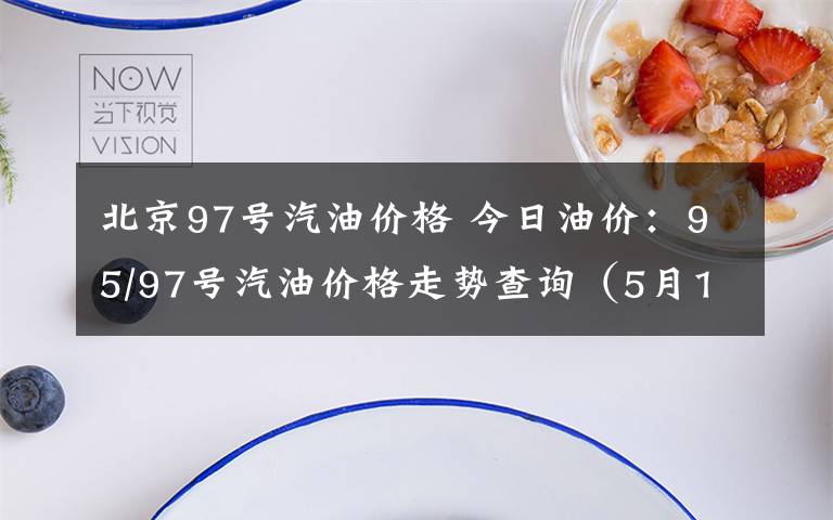 北京97号汽油价格 今日油价：95/97号汽油价格走势查询（5月13日）