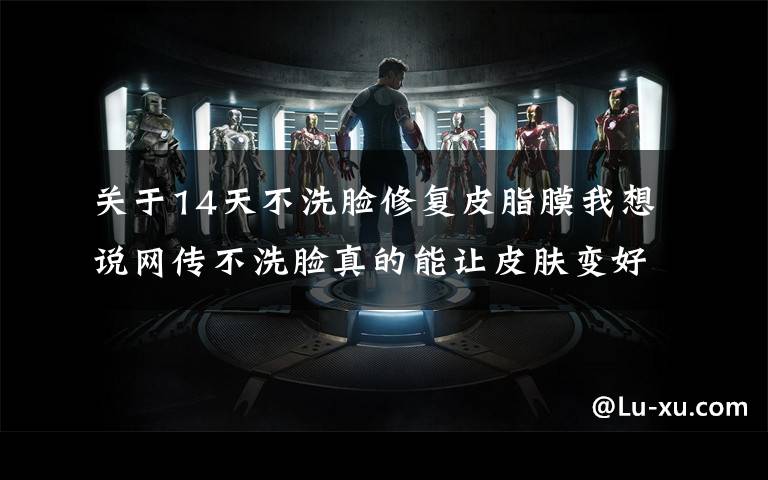 关于14天不洗脸修复皮脂膜我想说网传不洗脸真的能让皮肤变好，扒一扒洗脸的真相是什么？