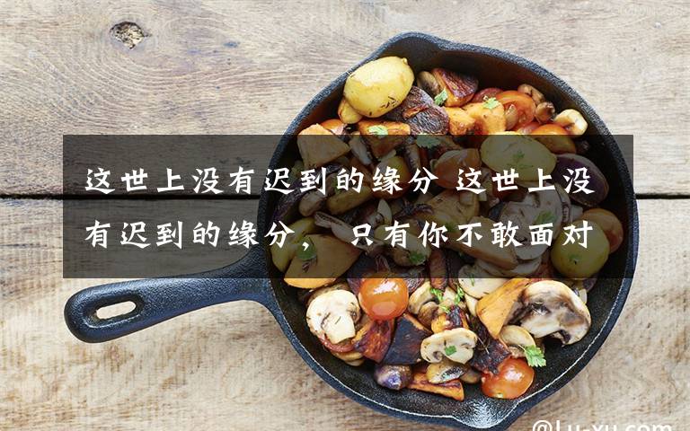 这世上没有迟到的缘分 这世上没有迟到的缘分， 只有你不敢面对的爱人