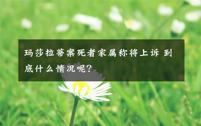 玛莎拉蒂案死者家属称将上诉 到底什么情况呢？