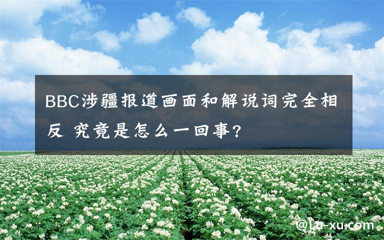 BBC涉疆报道画面和解说词完全相反 究竟是怎么一回事?