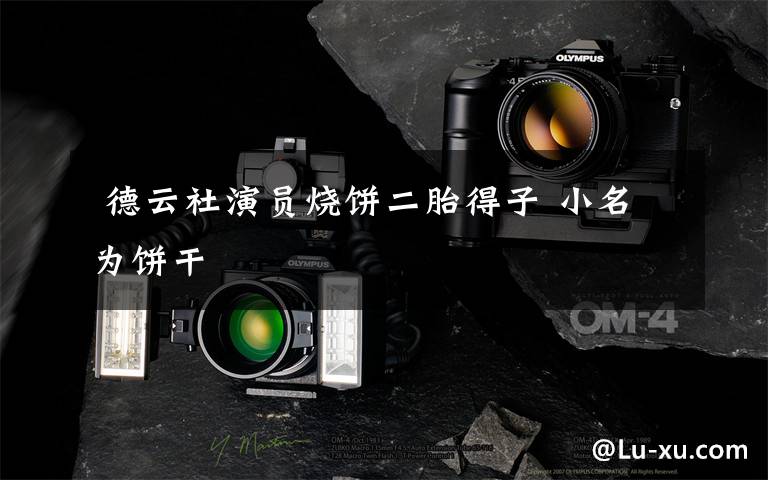  德云社演员烧饼二胎得子 小名为饼干