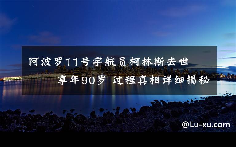 阿波罗11号宇航员柯林斯去世    享年90岁 过程真相详细揭秘！