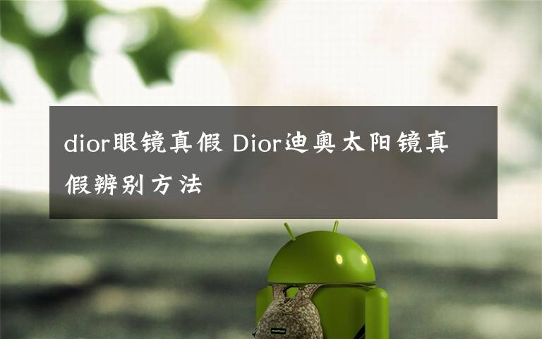 dior眼镜真假 Dior迪奥太阳镜真假辨别方法