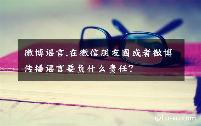 微博谣言,在微信朋友圈或者微博传播谣言要负什么责任？
