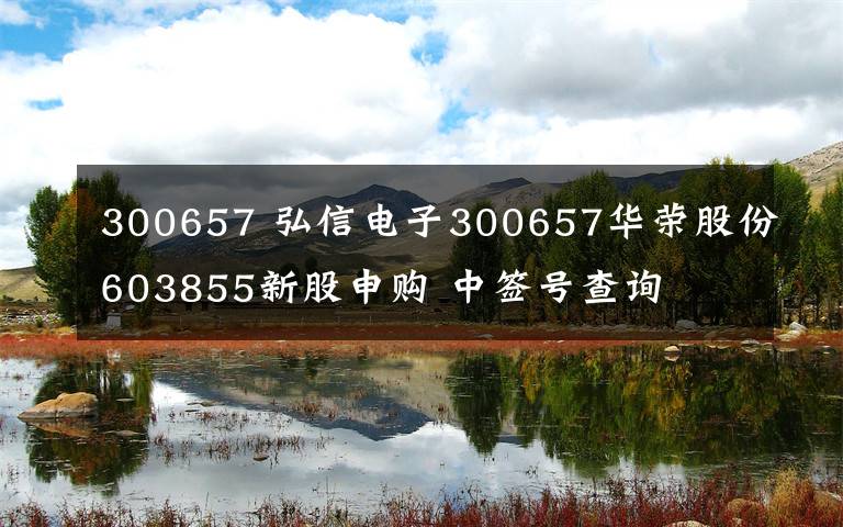 300657 弘信电子300657华荣股份603855新股申购 中签号查询