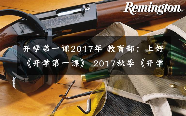 开学弟一课2017年 教育部：上好《开学第一课》 2017秋季《开学第一课》 播出时间