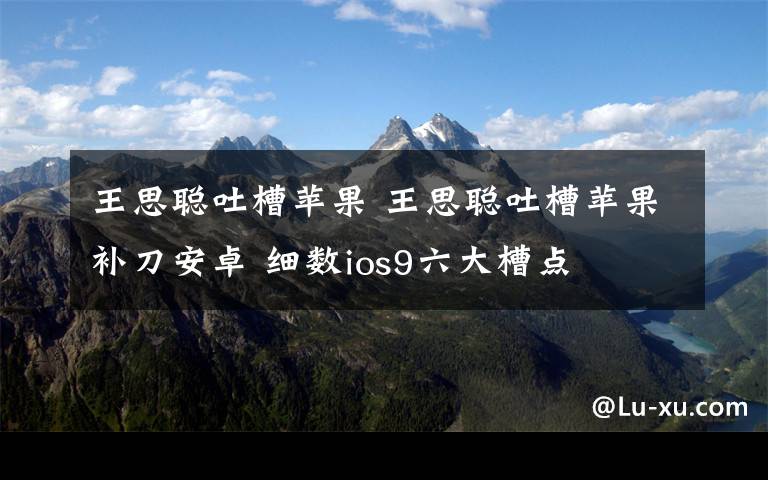 王思聪吐槽苹果 王思聪吐槽苹果补刀安卓 细数ios9六大槽点