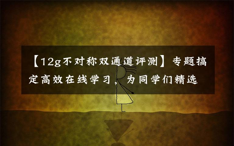 【12g不对称双通道评测】专题搞定高效在线学习，为同学们精选的高性能锐龙笔记本
