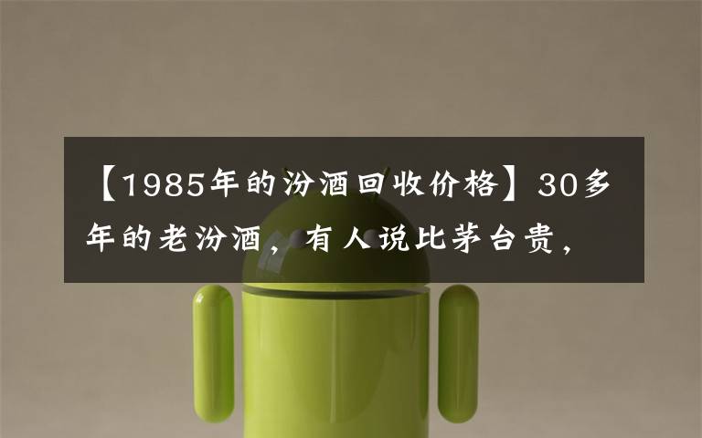 【1985年的汾酒回收价格】30多年的老汾酒，有人说比茅台贵，有人说不能喝，一文解惑