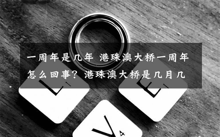 一周年是几年 港珠澳大桥一周年怎么回事？港珠澳大桥是几月几号开通的有何意义