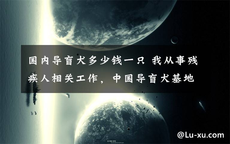 国内导盲犬多少钱一只 我从事残疾人相关工作，中国导盲犬基地一共就一个半，训练一只十万元打底