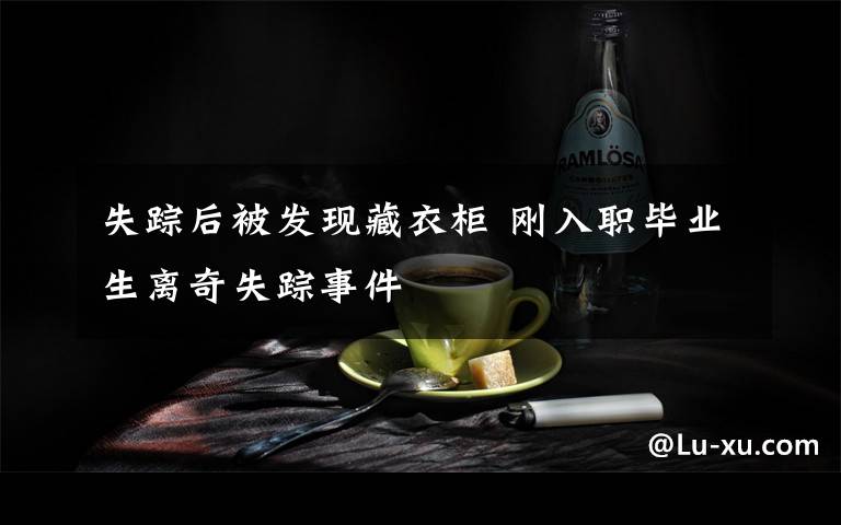 失踪后被发现藏衣柜 刚入职毕业生离奇失踪事件