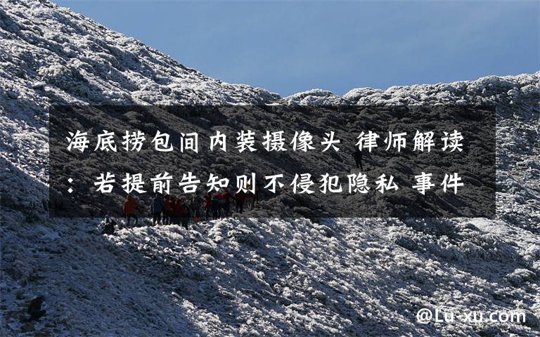 海底捞包间内装摄像头 律师解读：若提前告知则不侵犯隐私 事件详情始末介绍！