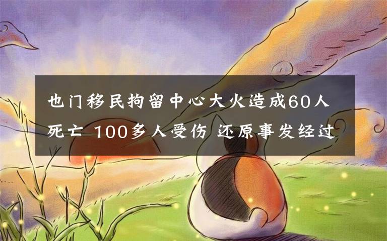 也门移民拘留中心大火造成60人死亡 100多人受伤 还原事发经过及背后原因！