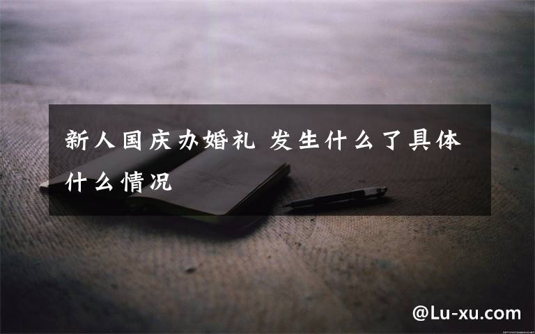 新人国庆办婚礼 发生什么了具体什么情况