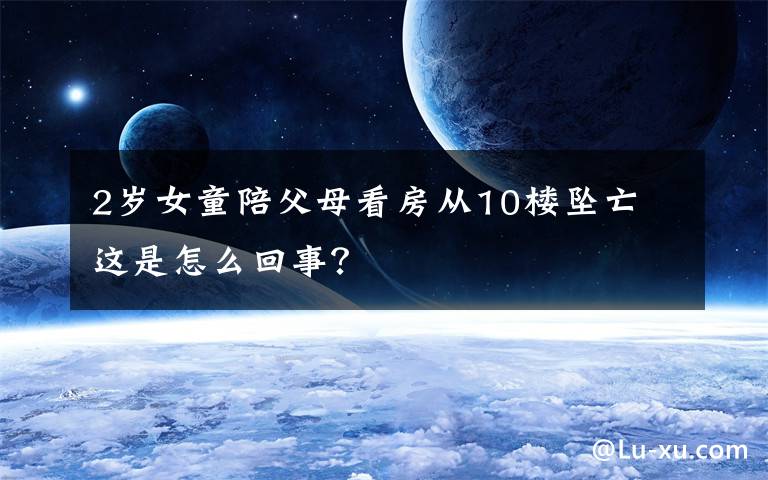 2岁女童陪父母看房从10楼坠亡 这是怎么回事？