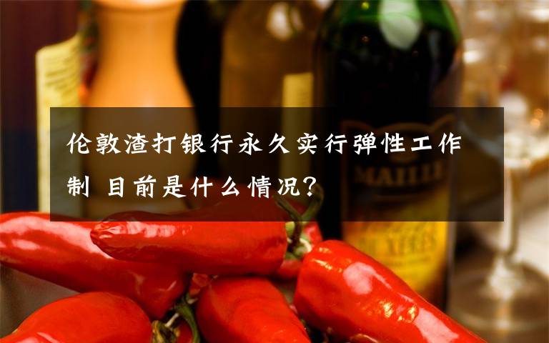 伦敦渣打银行永久实行弹性工作制 目前是什么情况？