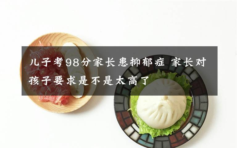 儿子考98分家长患抑郁症 家长对孩子要求是不是太高了
