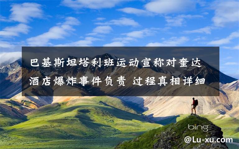 巴基斯坦塔利班运动宣称对奎达酒店爆炸事件负责 过程真相详细揭秘！