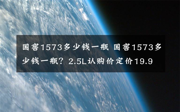 国窖1573多少钱一瓶 国窖1573多少钱一瓶？2.5L认购价定价19.9万元