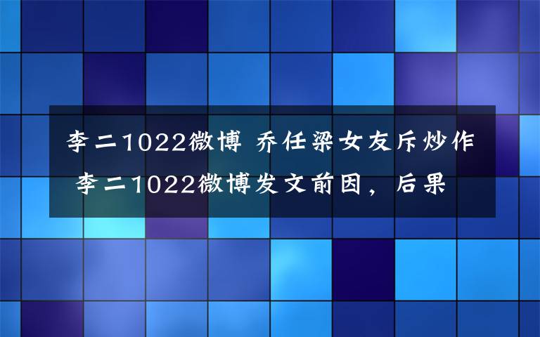 李二1022微博 乔任梁女友斥炒作 李二1022微博发文前因，后果