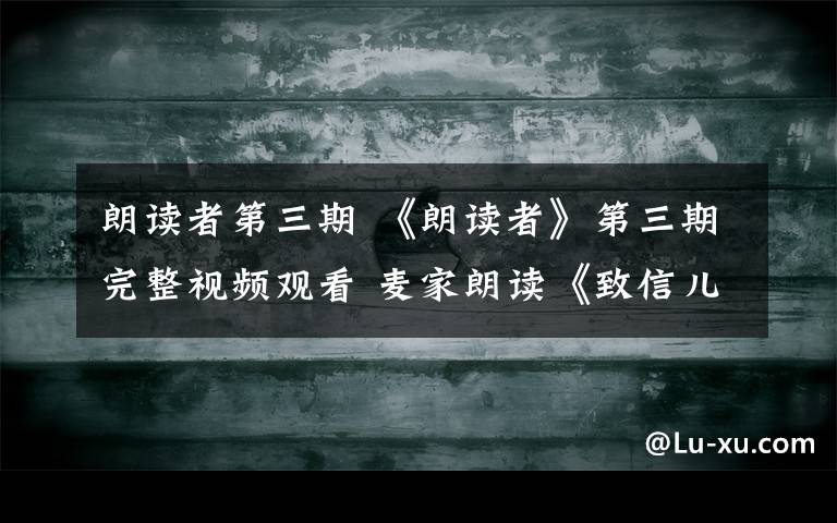 朗读者第三期 《朗读者》第三期完整视频观看 麦家朗读《致信儿子》全文