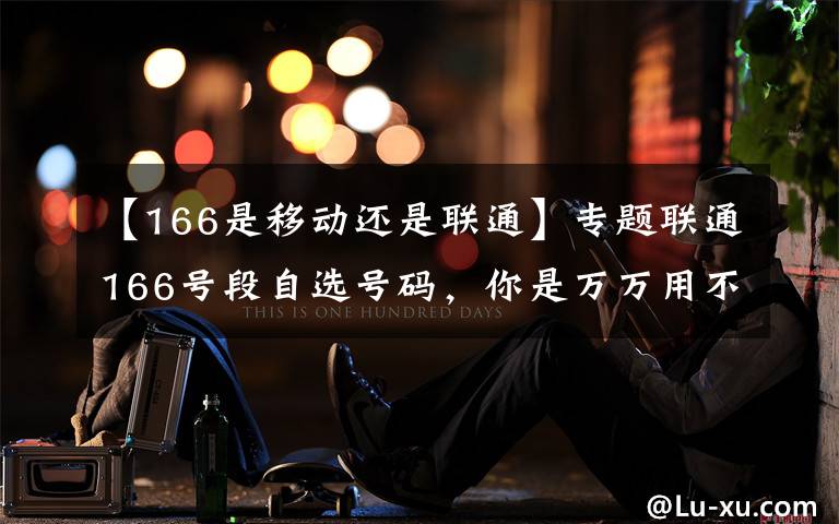 【166是移动还是联通】专题联通166号段自选号码，你是万万用不起的