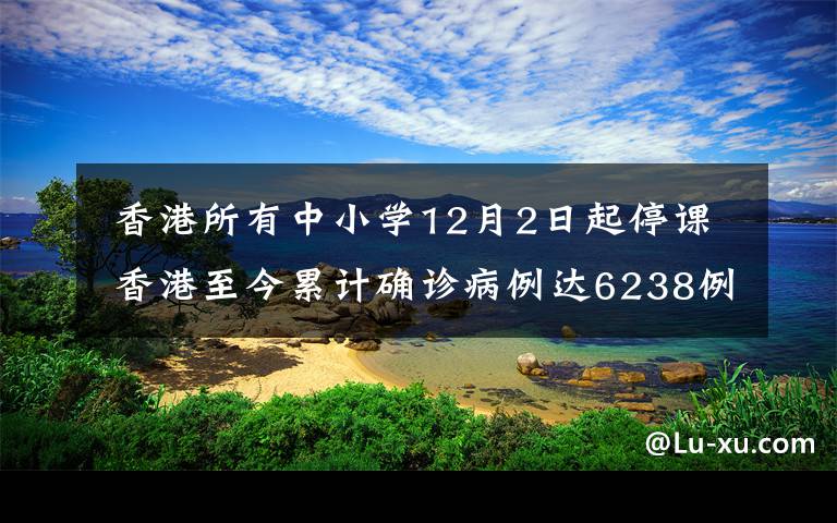  香港所有中小学12月2日起停课 香港至今累计确诊病例达6238例