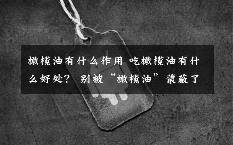 橄榄油有什么作用 吃橄榄油有什么好处？ 别被“橄榄油”蒙蔽了双眼