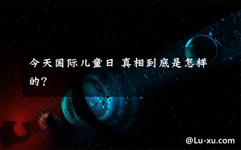 今天国际儿童日 真相到底是怎样的？