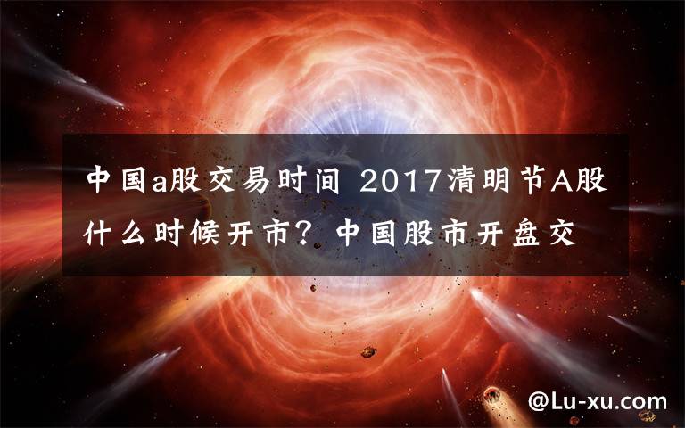 中国a股交易时间 2017清明节A股什么时候开市？中国股市开盘交易时间通知