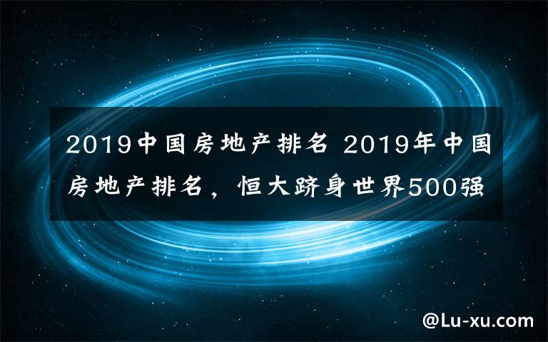 2019中国房地产排名 2019年中国房地产排名，恒大跻身世界500强