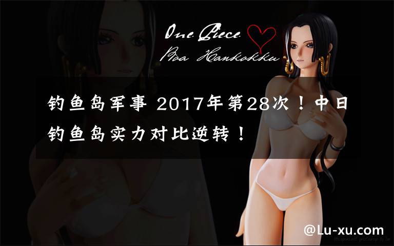 钓鱼岛军事 2017年第28次！中日钓鱼岛实力对比逆转！
