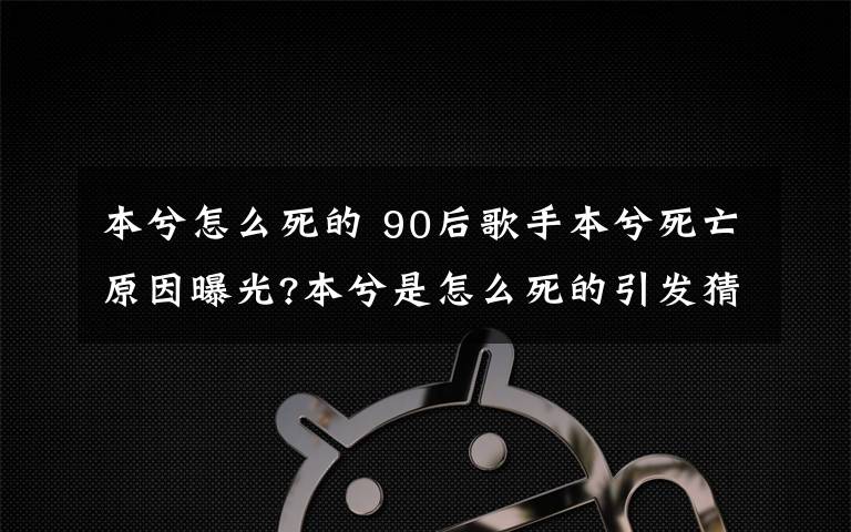 本兮怎么死的 90后歌手本兮死亡原因曝光?本兮是怎么死的引发猜测