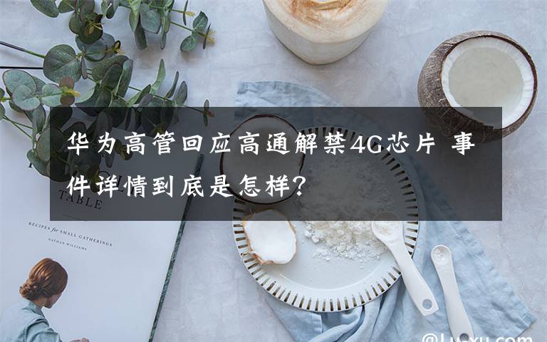 华为高管回应高通解禁4G芯片 事件详情到底是怎样？