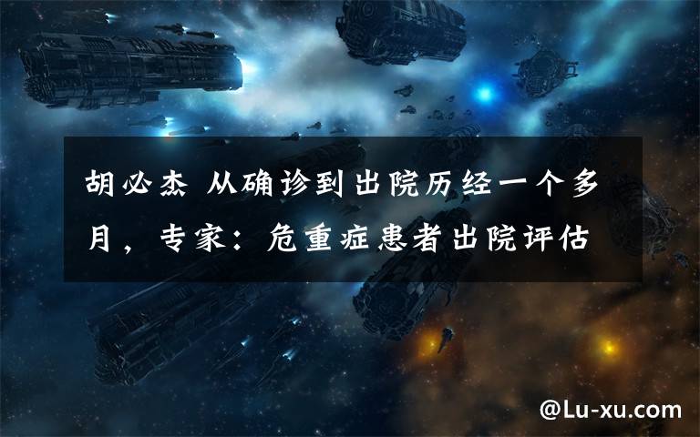 胡必杰 从确诊到出院历经一个多月，专家：危重症患者出院评估更慎重，院内观察时间更长
