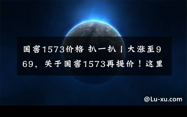 国窖1573价格 扒一扒丨大涨至969，关于国窖1573再提价！这里有最完整的回答